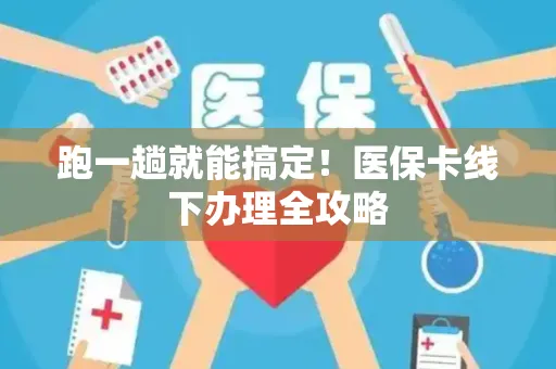 跑一趟就能搞定！医保卡线下办理全攻略